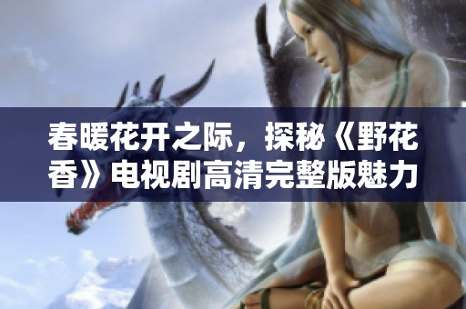 春暖花开之际，探秘《野花香》电视剧高清完整版魅力