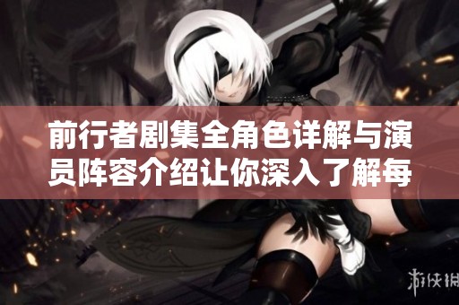 前行者剧集全角色详解与演员阵容介绍让你深入了解每个角色魅力