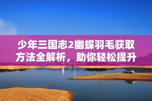 少年三国志2幽蝶羽毛获取方法全解析，助你轻松提升角色实力技巧