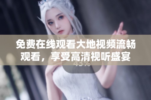 免费在线观看大地视频流畅观看，享受高清视听盛宴