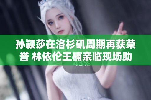 孙颖莎在洛杉矶周期再获荣誉 林依伦王楠亲临现场助威齐庆祝