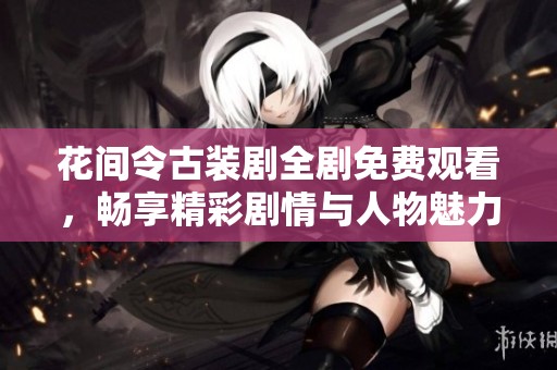 花间令古装剧全剧免费观看，畅享精彩剧情与人物魅力
