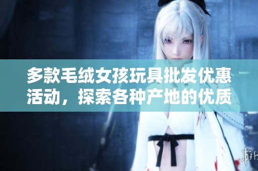 多款毛绒女孩玩具批发优惠活动，探索各种产地的优质货源与促销价格