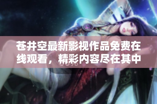 苍井空最新影视作品免费在线观看，精彩内容尽在其中