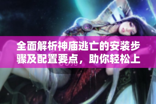 全面解析神庙逃亡的安装步骤及配置要点，助你轻松上手游戏体验
