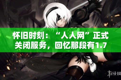 怀旧时刻：“人人网”正式关闭服务，回忆那段有1.7亿用户的青春岁月