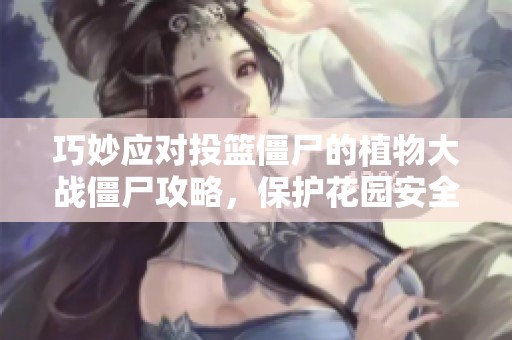 巧妙应对投篮僵尸的植物大战僵尸攻略，保护花园安全的策略分享