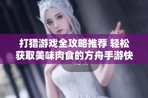 打猎游戏全攻略推荐 轻松获取美味肉食的方舟手游快速入门方法
