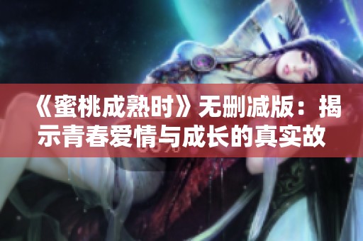 《蜜桃成熟时》无删减版：揭示青春爱情与成长的真实故事