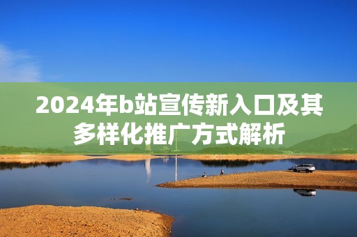2024年b站宣传新入口及其多样化推广方式解析