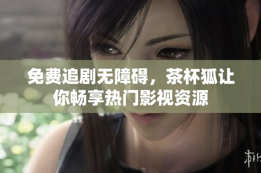 免费追剧无障碍，茶杯狐让你畅享热门影视资源