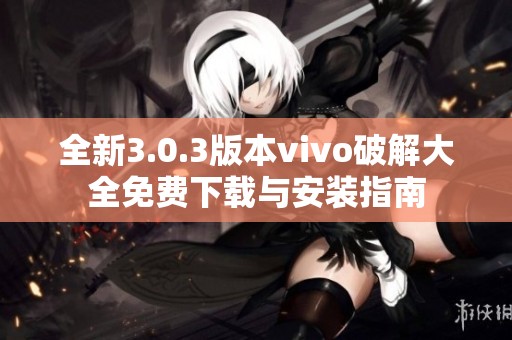 全新3.0.3版本vivo破解大全免费下载与安装指南