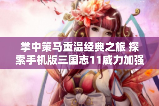 掌中策马重温经典之旅 探索手机版三国志11威力加强版的魅力与攻略