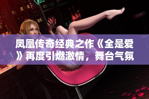 凤凰传奇经典之作《全是爱》再度引燃激情，舞台气氛瞬间嗨翻全场