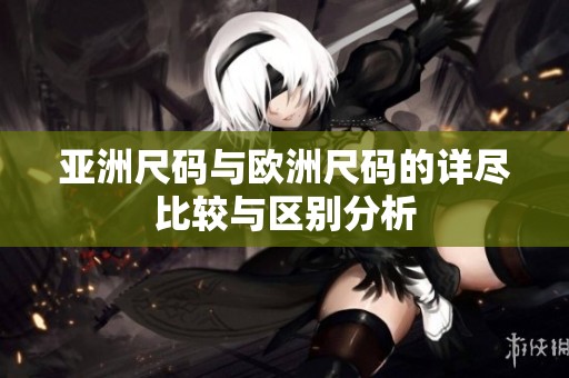 亚洲尺码与欧洲尺码的详尽比较与区别分析