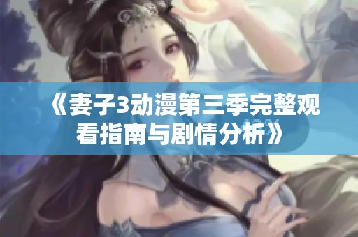 《妻子3动漫第三季完整观看指南与剧情分析》