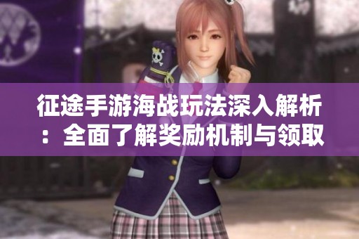 征途手游海战玩法深入解析：全面了解奖励机制与领取攻略技巧