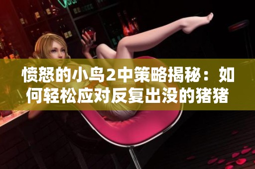 愤怒的小鸟2中策略揭秘：如何轻松应对反复出没的猪猪大王挑战