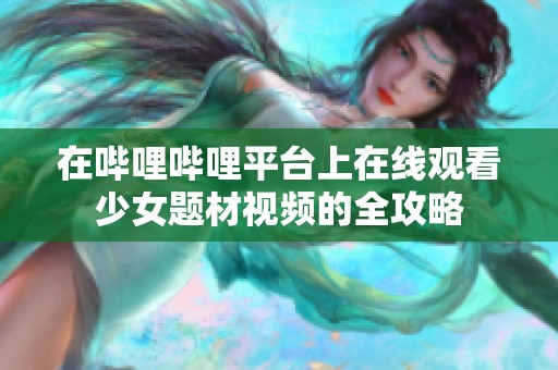 在哔哩哔哩平台上在线观看少女题材视频的全攻略