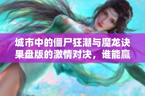城市中的僵尸狂潮与魔龙诀果盘版的激情对决，谁能赢得胜利与荣耀