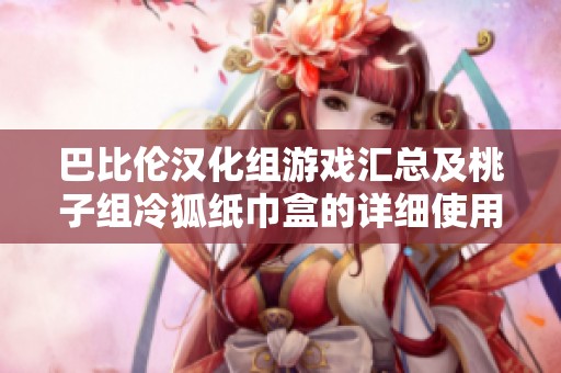 巴比伦汉化组游戏汇总及桃子组冷狐纸巾盒的详细使用指南分享