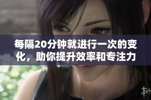 每隔20分钟就进行一次的变化，助你提升效率和专注力