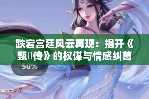 跌宕宫廷风云再现：揭开《甄嬛传》的权谋与情感纠葛
