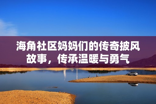 海角社区妈妈们的传奇披风故事，传承温暖与勇气