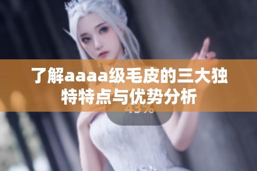 了解aaaa级毛皮的三大独特特点与优势分析