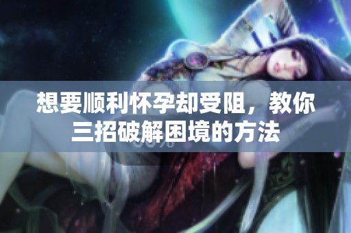 想要顺利怀孕却受阻，教你三招破解困境的方法