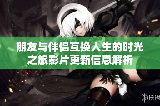 朋友与伴侣互换人生的时光之旅影片更新信息解析