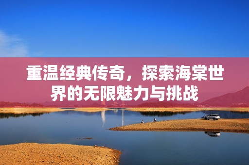 重温经典传奇，探索海棠世界的无限魅力与挑战