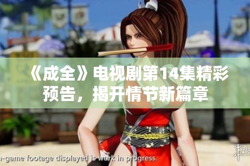 《成全》电视剧第14集精彩预告，揭开情节新篇章