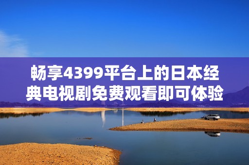 畅享4399平台上的日本经典电视剧免费观看即可体验欢乐时光