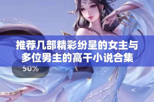 推荐几部精彩纷呈的女主与多位男主的高干小说合集