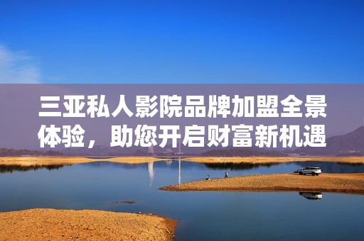 三亚私人影院品牌加盟全景体验，助您开启财富新机遇