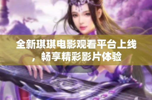 全新琪琪电影观看平台上线，畅享精彩影片体验