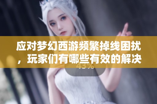 应对梦幻西游频繁掉线困扰，玩家们有哪些有效的解决方法与技巧分享