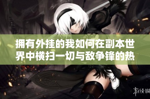 拥有外挂的我如何在副本世界中横扫一切与敌争锋的热血逆袭故事