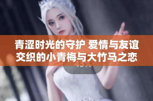 青涩时光的守护 爱情与友谊交织的小青梅与大竹马之恋