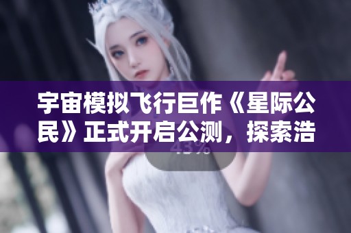 宇宙模拟飞行巨作《星际公民》正式开启公测，探索浩瀚星空的新征程