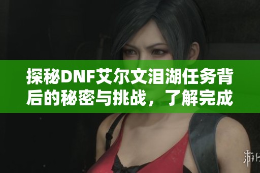 探秘DNF艾尔文泪湖任务背后的秘密与挑战，了解完成任务的关键要素