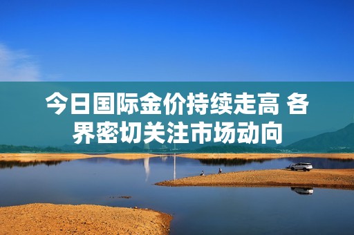 今日国际金价持续走高 各界密切关注市场动向