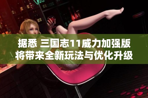 据悉 三国志11威力加强版将带来全新玩法与优化升级，值得玩家期待