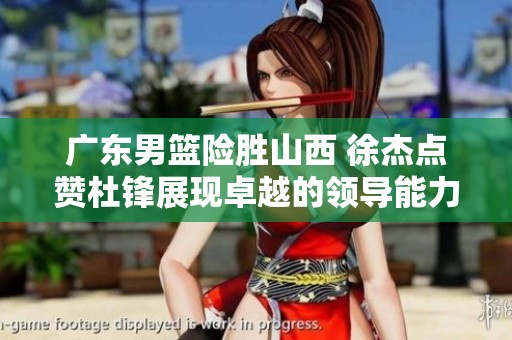 广东男篮险胜山西 徐杰点赞杜锋展现卓越的领导能力与高情商