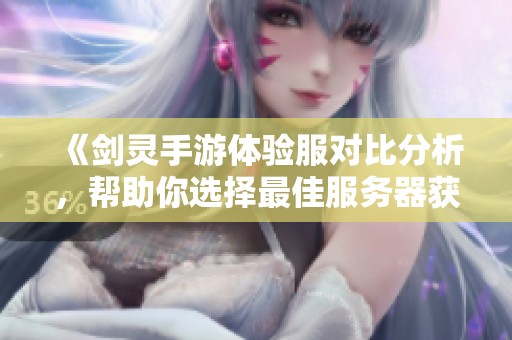 《剑灵手游体验服对比分析，帮助你选择最佳服务器获取极致游戏体验》