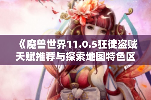 《魔兽世界11.0.5狂徒盗贼天赋推荐与探索地图特色区域攻略》