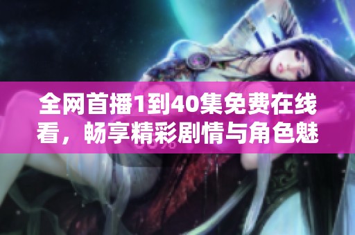 全网首播1到40集免费在线看，畅享精彩剧情与角色魅力