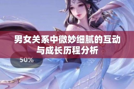 男女关系中微妙细腻的互动与成长历程分析