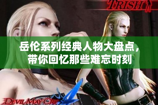 岳伦系列经典人物大盘点，带你回忆那些难忘时刻